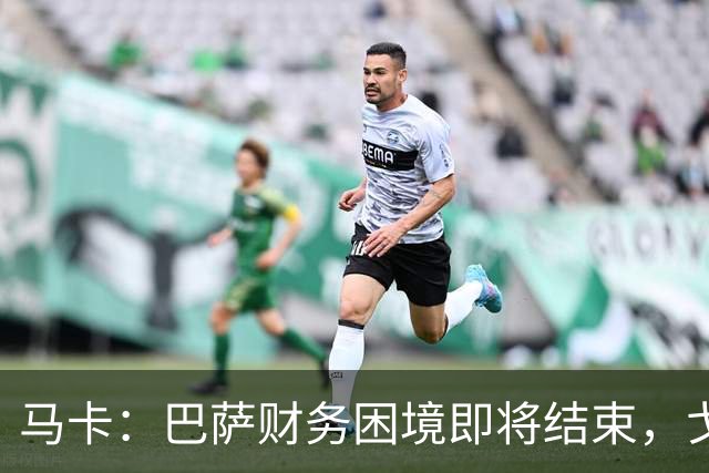 马卡：巴萨财务困境即将结束，戈登加盟是第一个信号